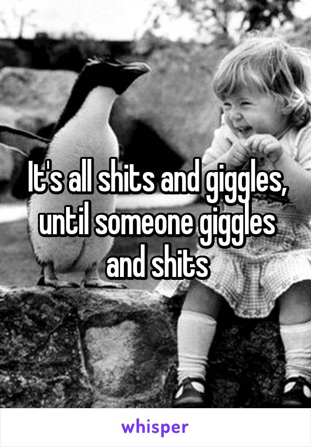 It's all shits and giggles, until someone giggles and shits