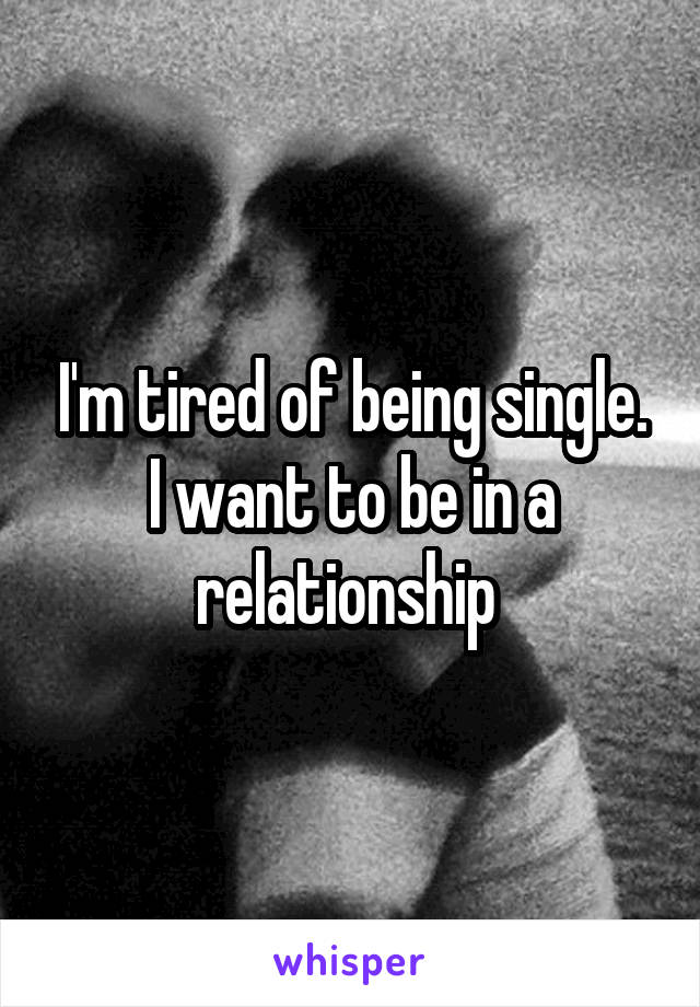 I'm tired of being single. I want to be in a relationship 