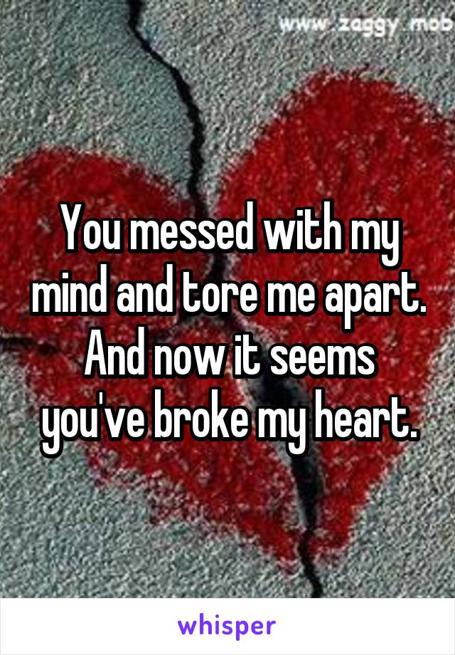 You messed with my mind and tore me apart. And now it seems you've broke my heart.