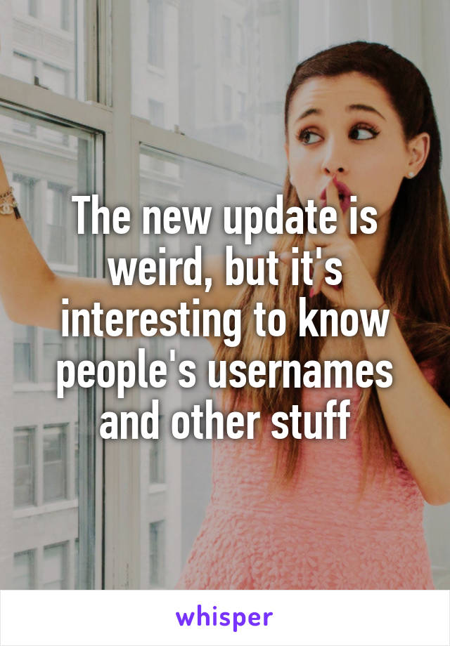 The new update is weird, but it's interesting to know people's usernames and other stuff