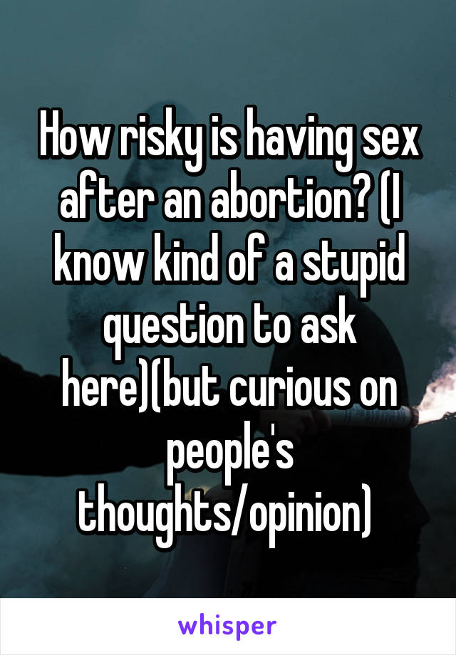 How risky is having sex after an abortion? (I know kind of a stupid question to ask here)(but curious on people's thoughts/opinion) 