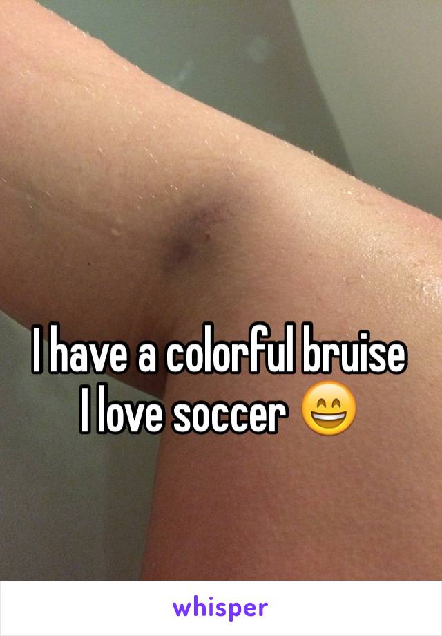 I have a colorful bruise
I love soccer 😄