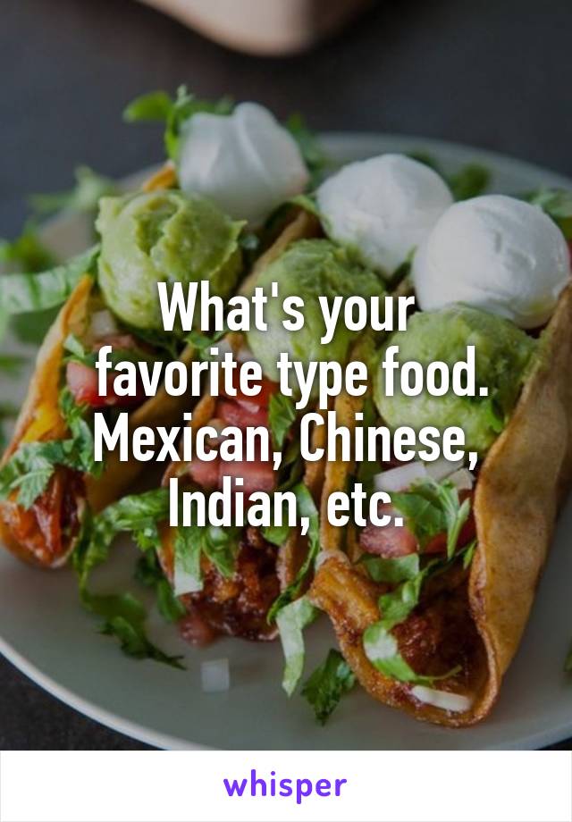 What's your
 favorite type food. Mexican, Chinese, Indian, etc.