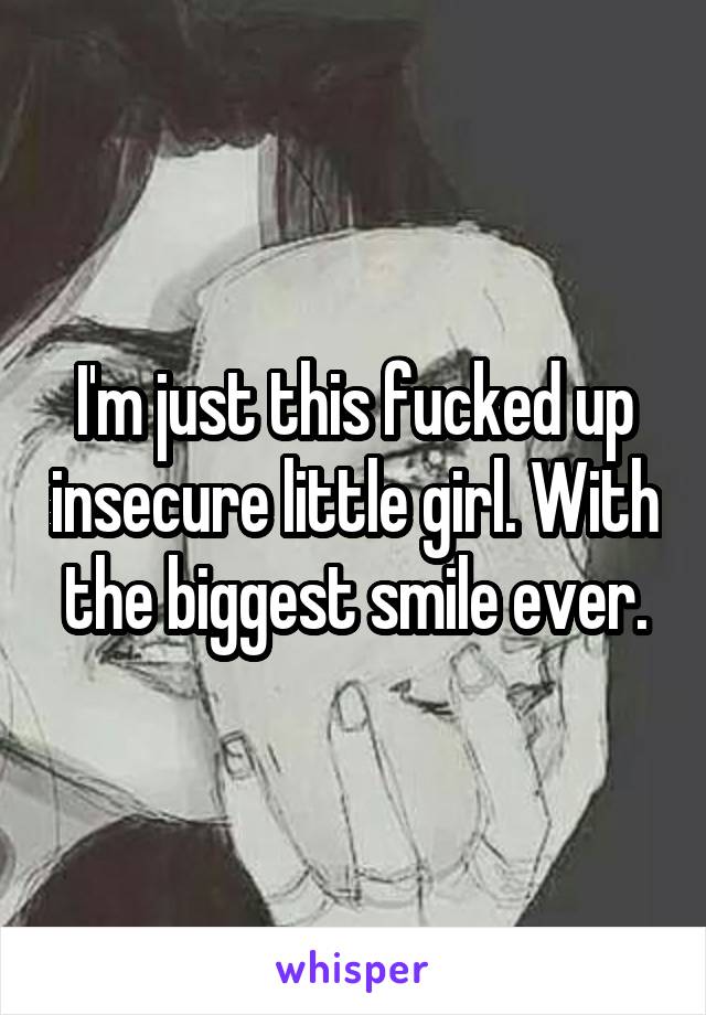 I'm just this fucked up insecure little girl. With the biggest smile ever.