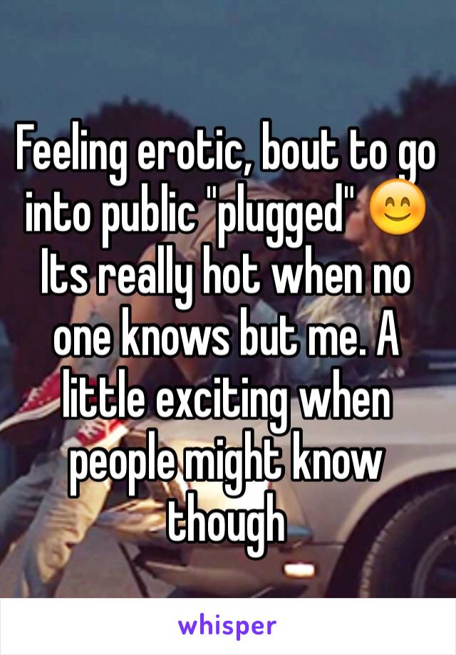 Feeling erotic, bout to go into public "plugged" 😊 Its really hot when no one knows but me. A little exciting when people might know though