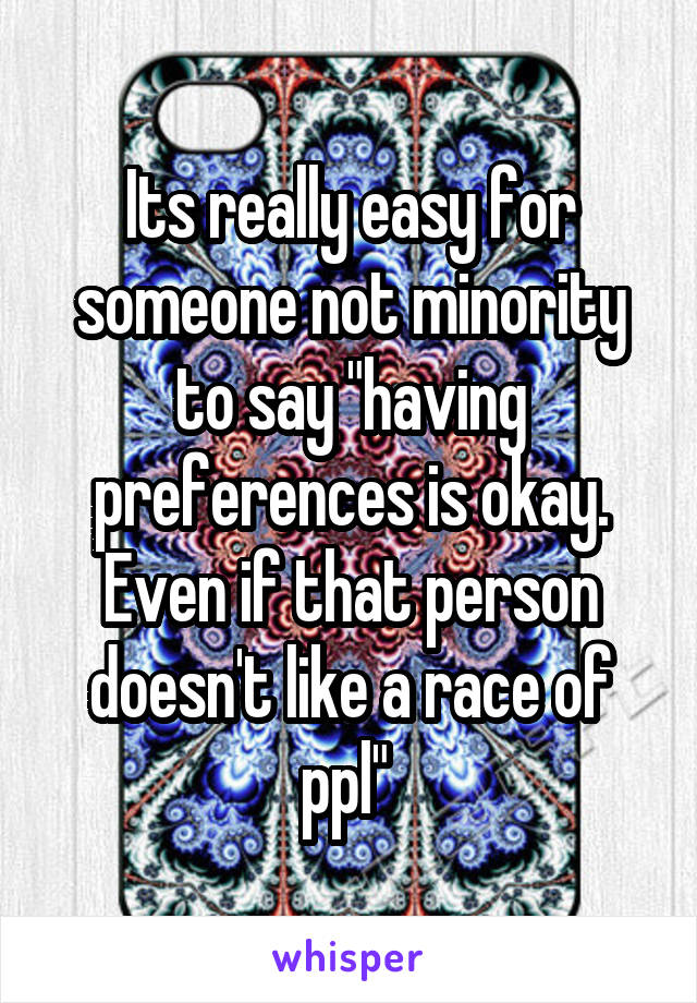 Its really easy for someone not minority to say "having preferences is okay. Even if that person doesn't like a race of ppl" 