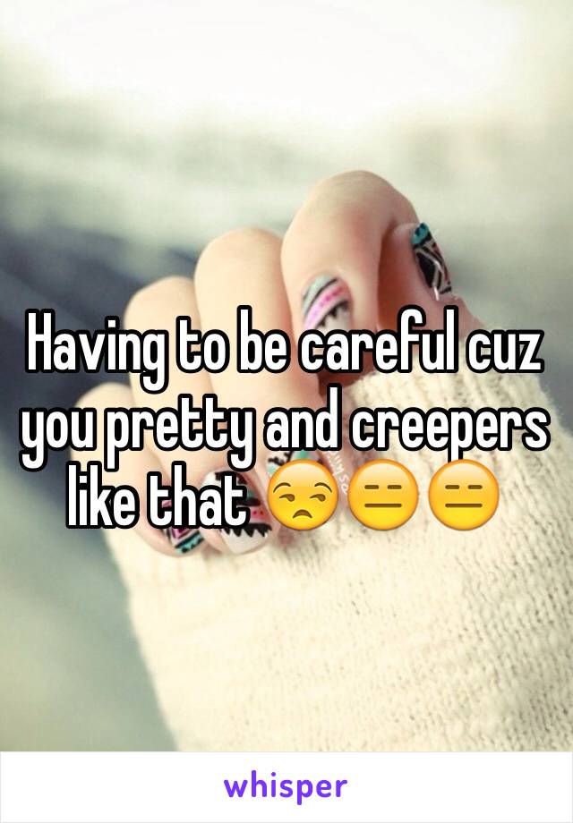 Having to be careful cuz you pretty and creepers like that 😒😑😑