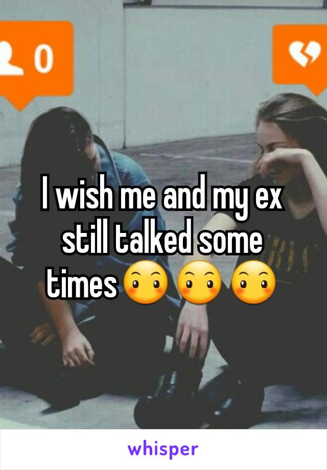 I wish me and my ex still talked some times😶😶😶