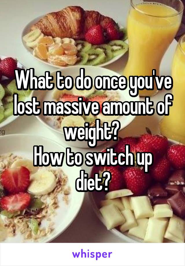 What to do once you've lost massive amount of weight? 
How to switch up diet?