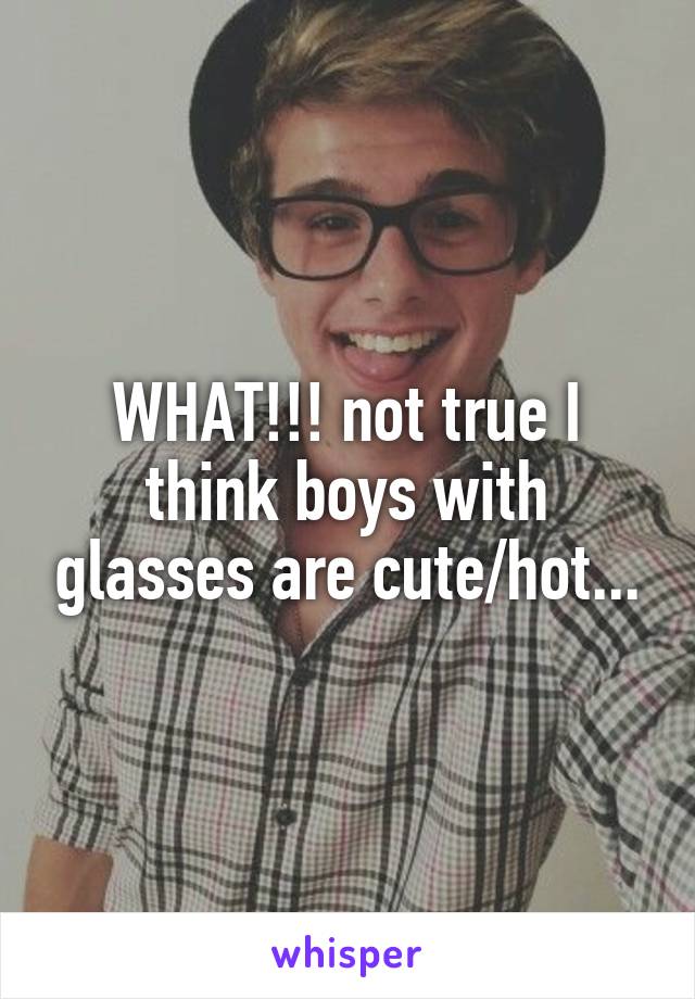 WHAT!!! not true I think boys with glasses are cute/hot...