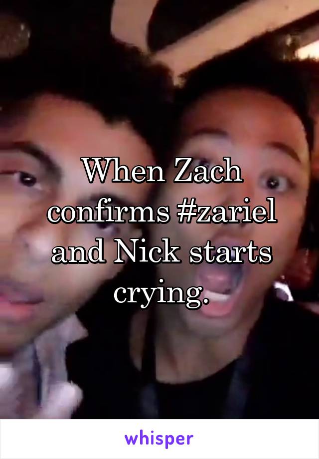 When Zach confirms #zariel and Nick starts crying.