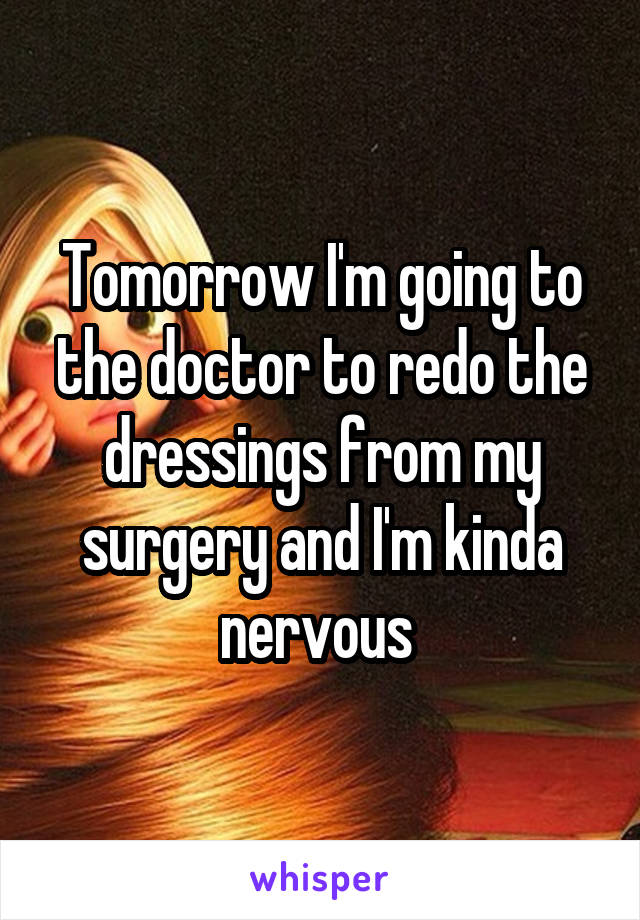 Tomorrow I'm going to the doctor to redo the dressings from my surgery and I'm kinda nervous 