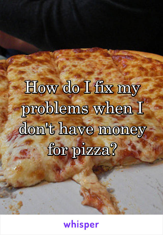 How do I fix my problems when I don't have money for pizza?