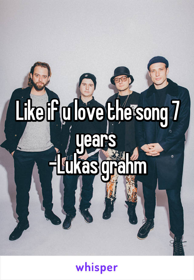 Like if u love the song 7 years 
-Lukas grahm