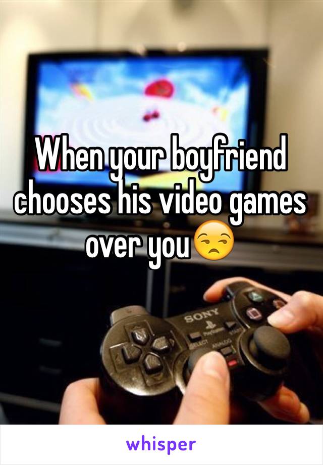 When your boyfriend chooses his video games over you😒