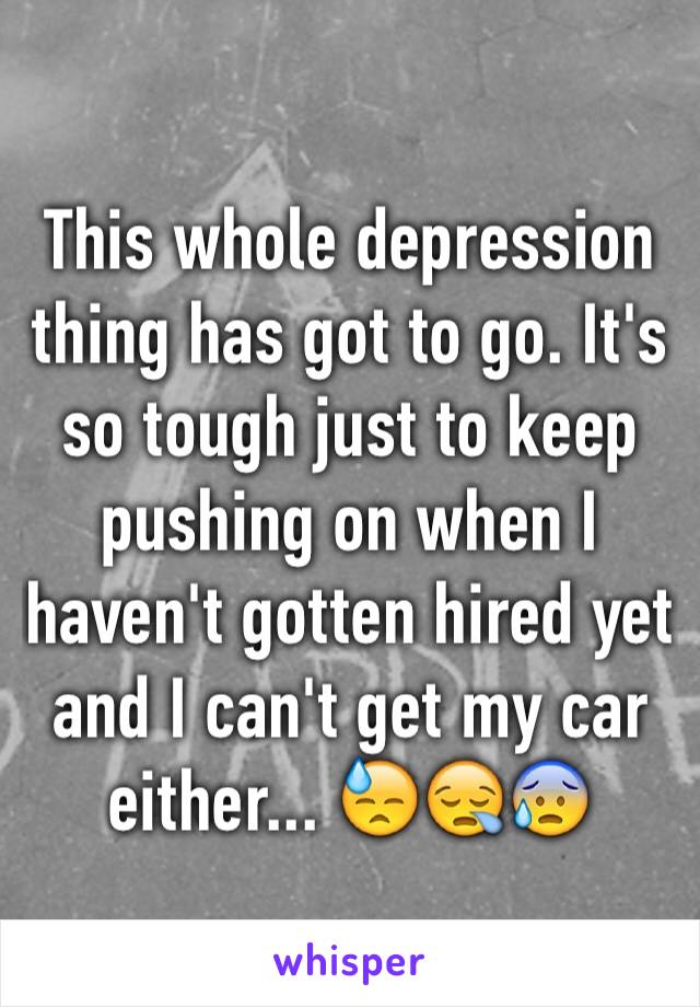 This whole depression thing has got to go. It's so tough just to keep pushing on when I haven't gotten hired yet and I can't get my car either... 😓😪😰