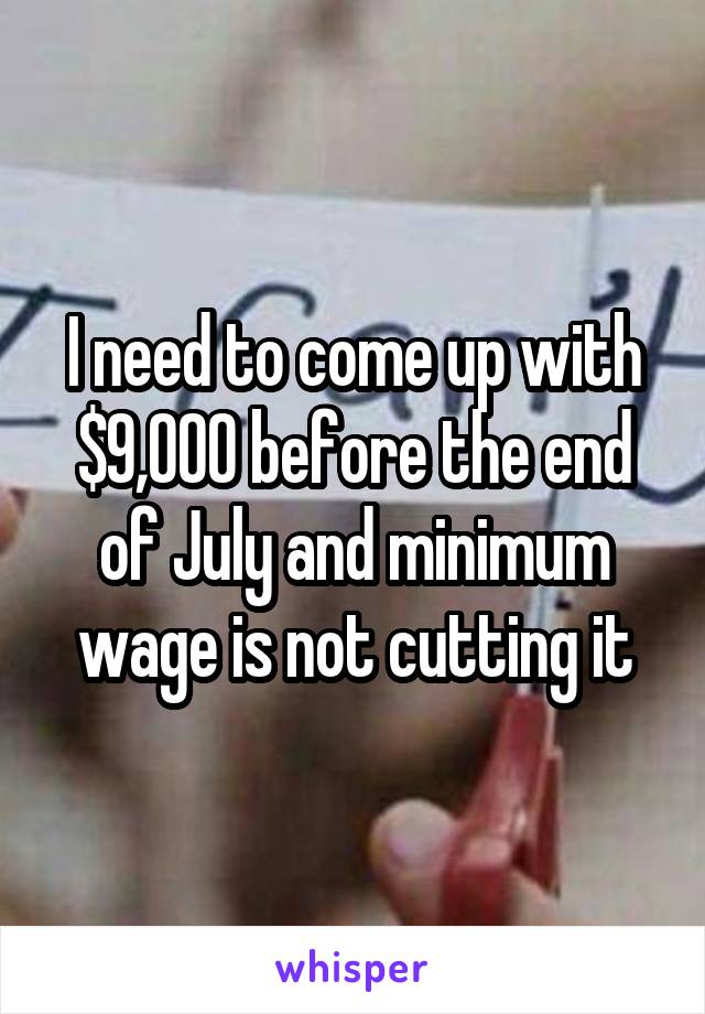 I need to come up with $9,000 before the end of July and minimum wage is not cutting it