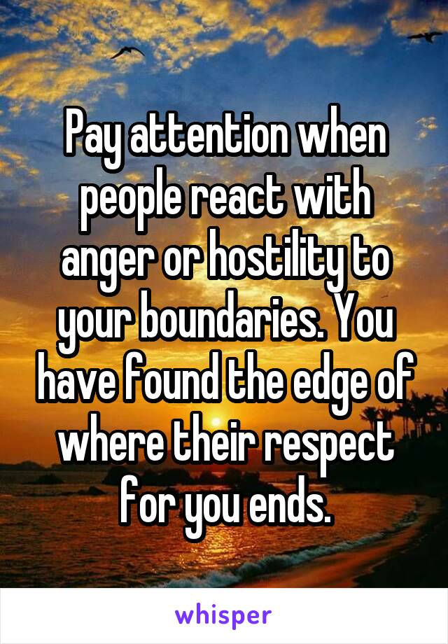 Pay attention when people react with anger or hostility to your boundaries. You have found the edge of where their respect for you ends.