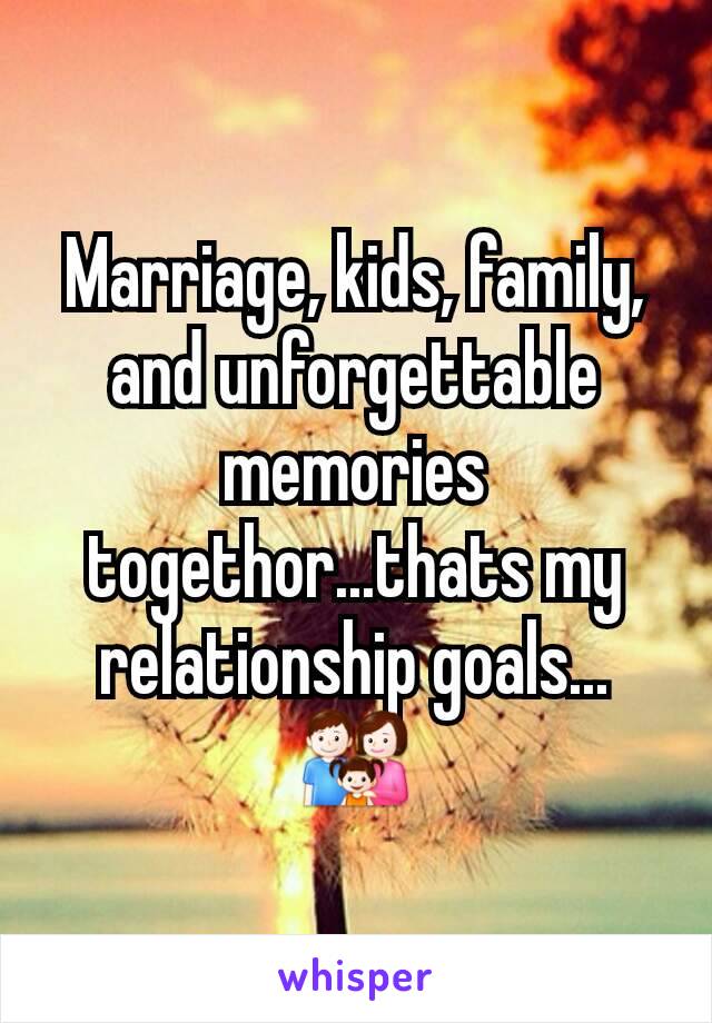 Marriage, kids, family, and unforgettable memories togethor...thats my relationship goals...👪