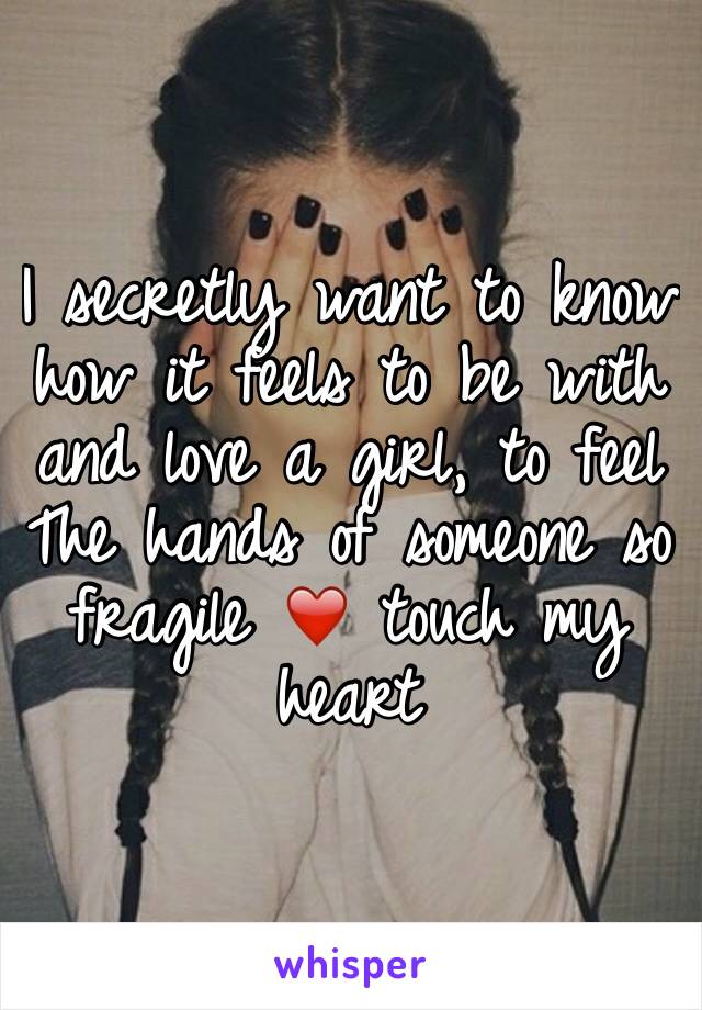 I secretly want to know how it feels to be with and love a girl, to feel The hands of someone so fragile ❤️ touch my heart