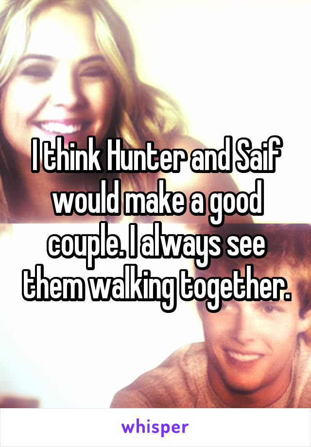 I think Hunter and Saif would make a good couple. I always see them walking together.