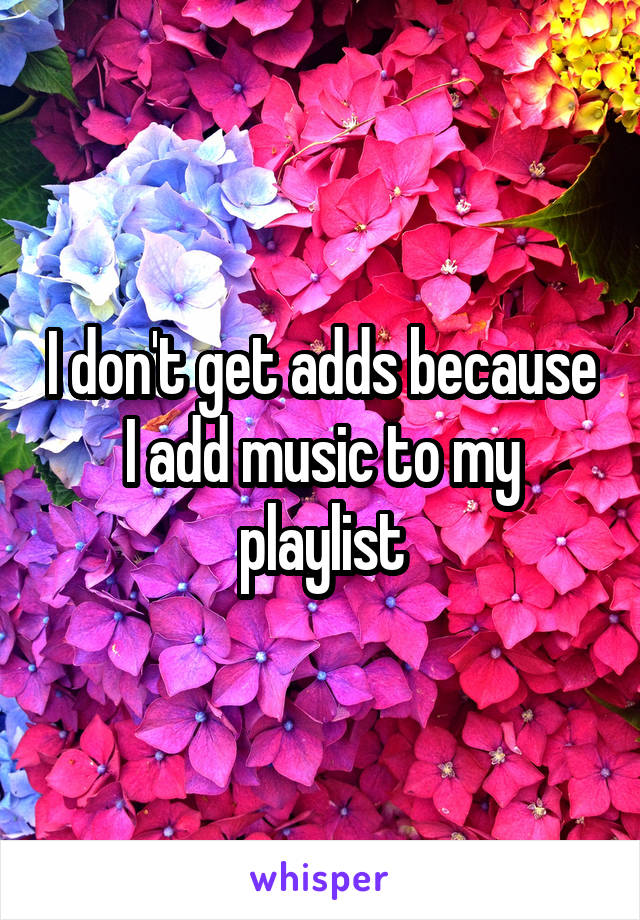 I don't get adds because I add music to my playlist