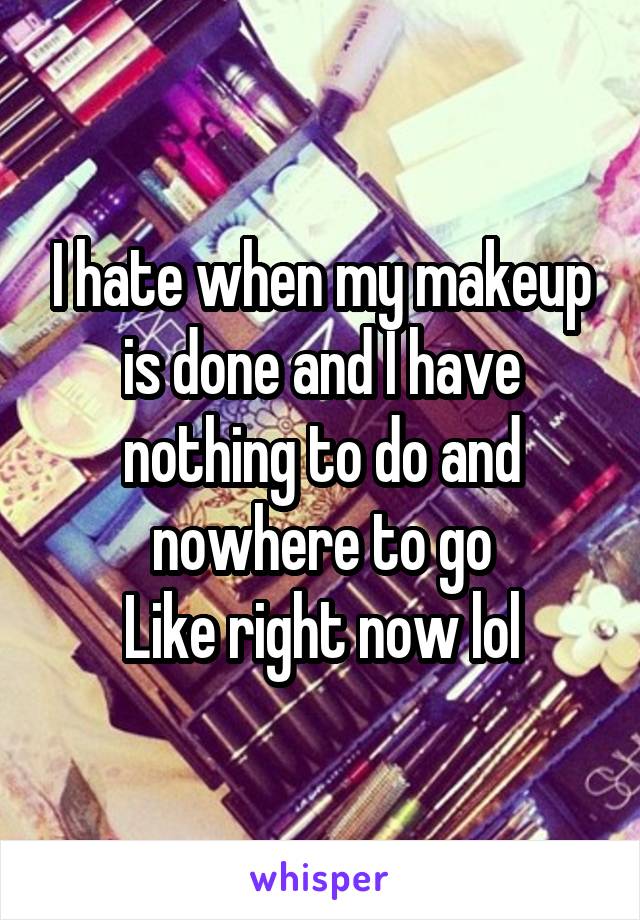 I hate when my makeup is done and I have nothing to do and nowhere to go
Like right now lol