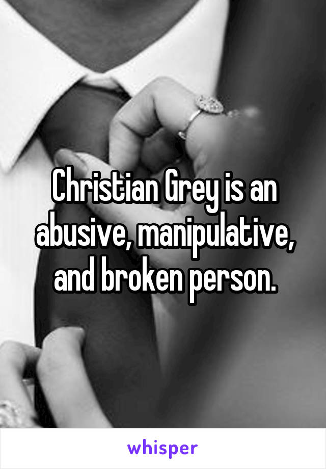 Christian Grey is an abusive, manipulative, and broken person.