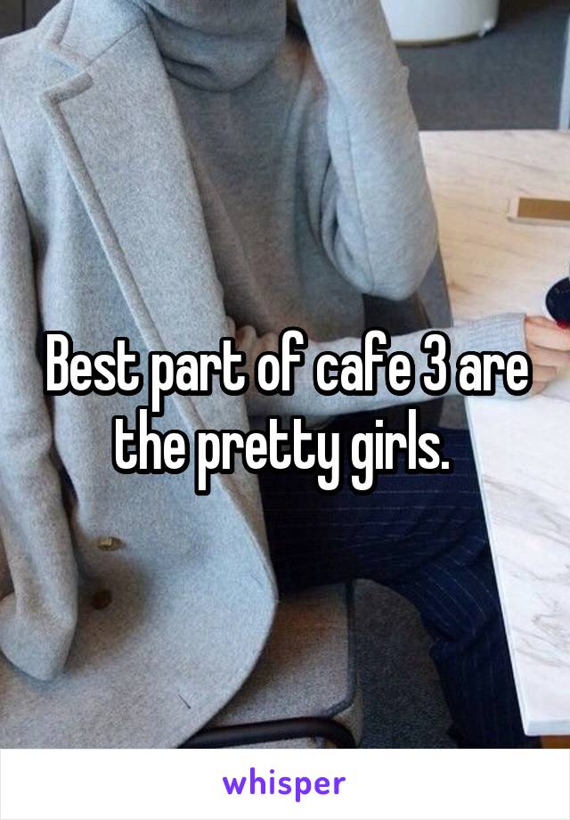 Best part of cafe 3 are the pretty girls. 