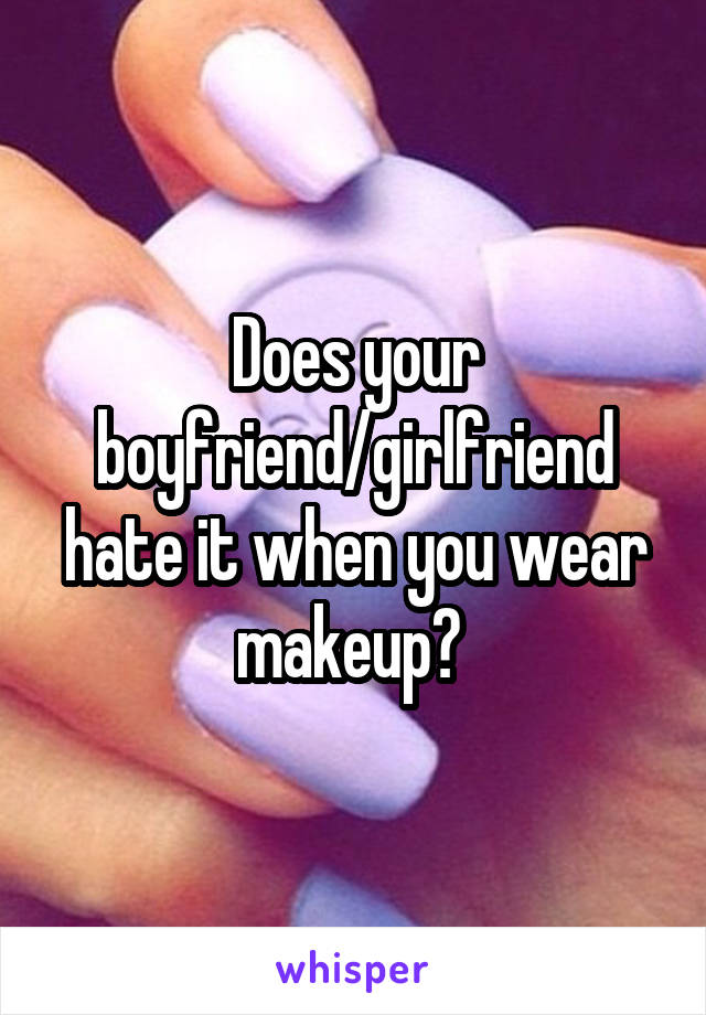 Does your boyfriend/girlfriend hate it when you wear makeup? 