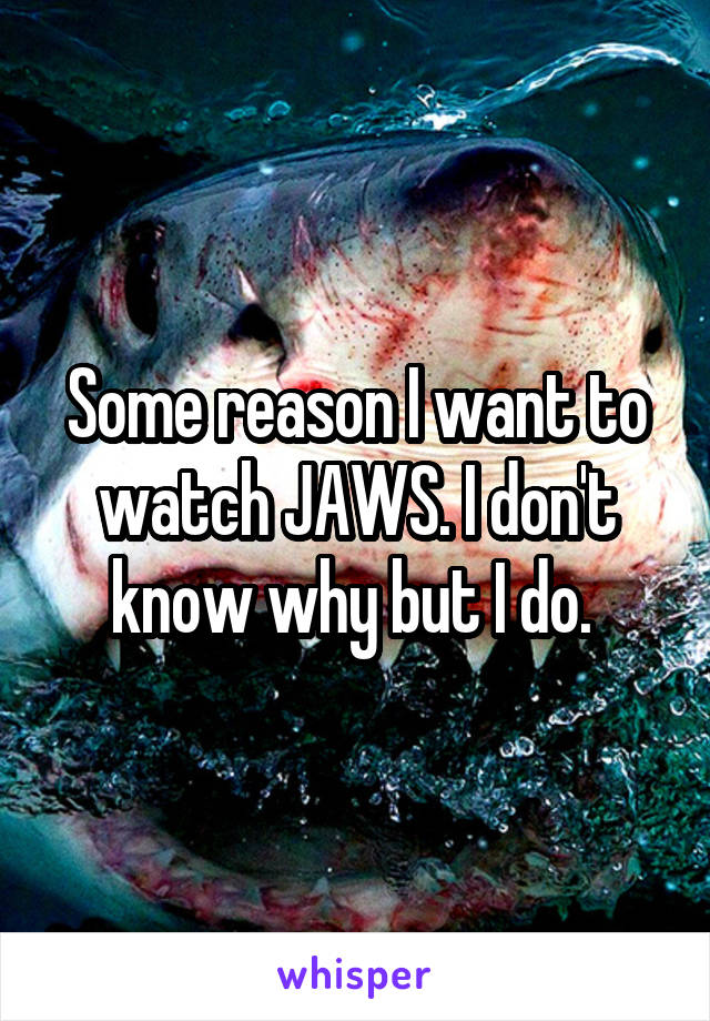 Some reason I want to watch JAWS. I don't know why but I do. 