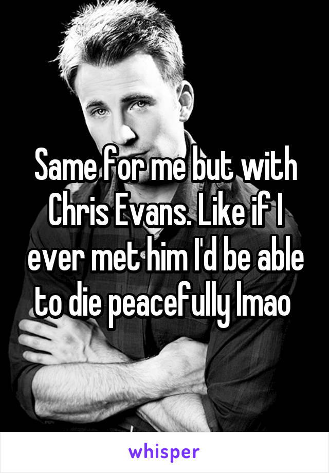 Same for me but with Chris Evans. Like if I ever met him I'd be able to die peacefully lmao 