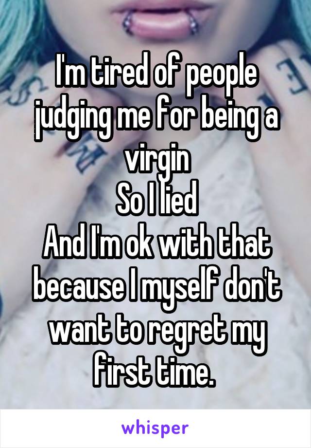 I'm tired of people judging me for being a virgin
So I lied
And I'm ok with that because I myself don't want to regret my first time. 