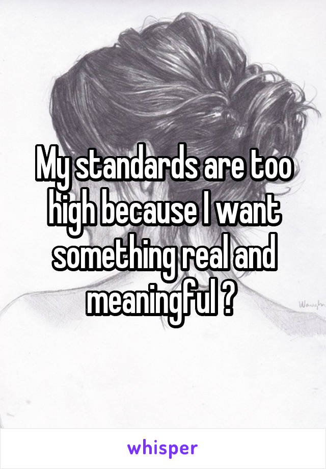 My standards are too high because I want something real and meaningful ? 