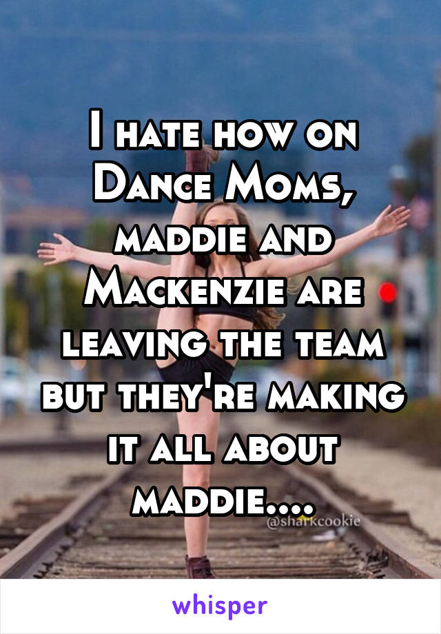 I hate how on Dance Moms, maddie and Mackenzie are leaving the team but they're making it all about maddie....