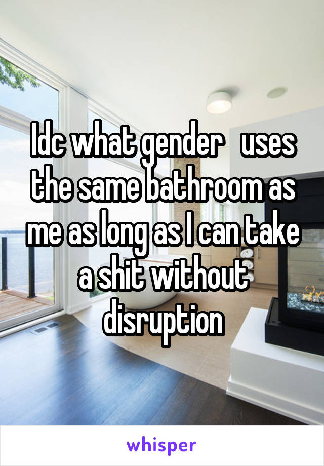 Idc what gender   uses the same bathroom as me as long as I can take a shit without disruption