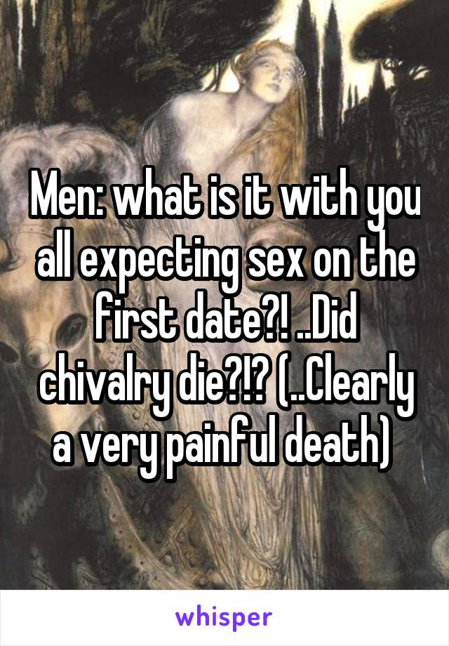 Men: what is it with you all expecting sex on the first date?! ..Did chivalry die?!? (..Clearly a very painful death) 