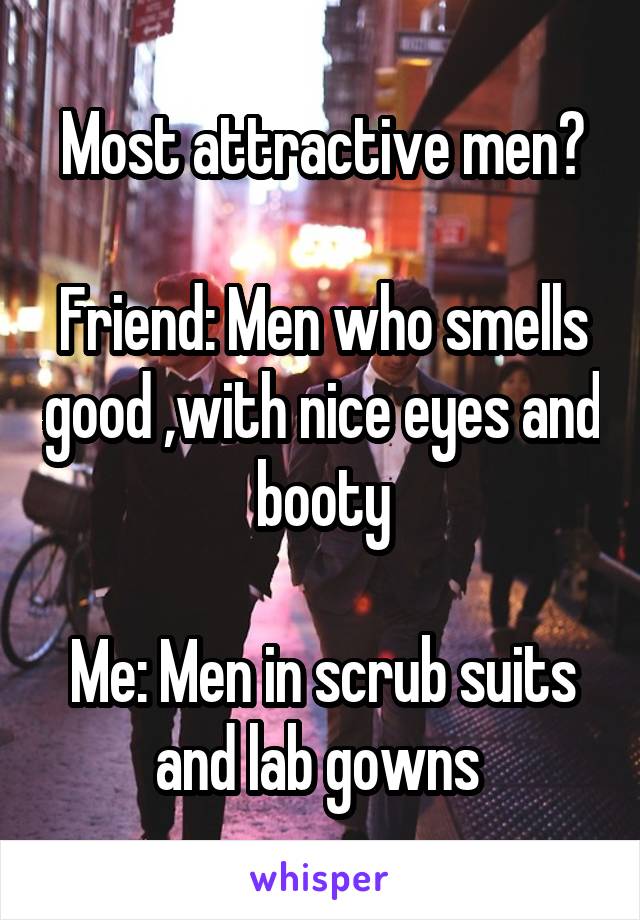 Most attractive men?

Friend: Men who smells good ,with nice eyes and booty

Me: Men in scrub suits and lab gowns 