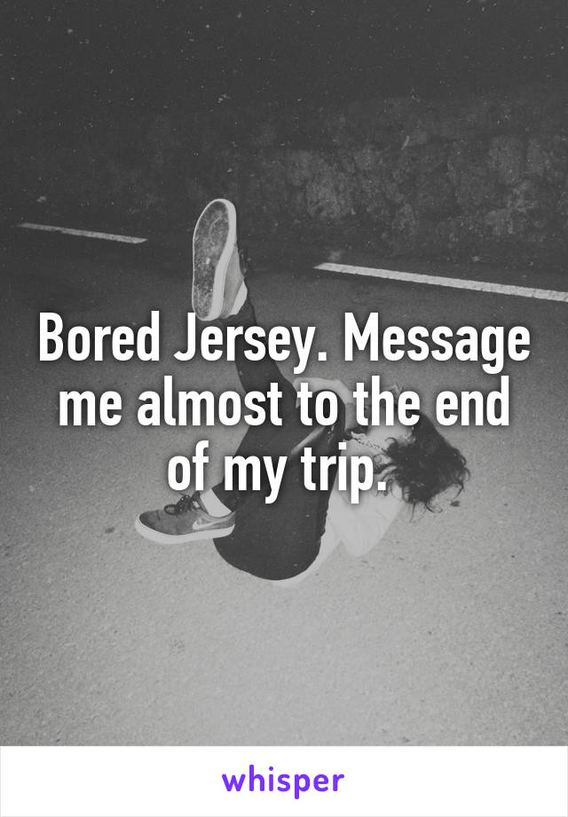 Bored Jersey. Message me almost to the end of my trip. 