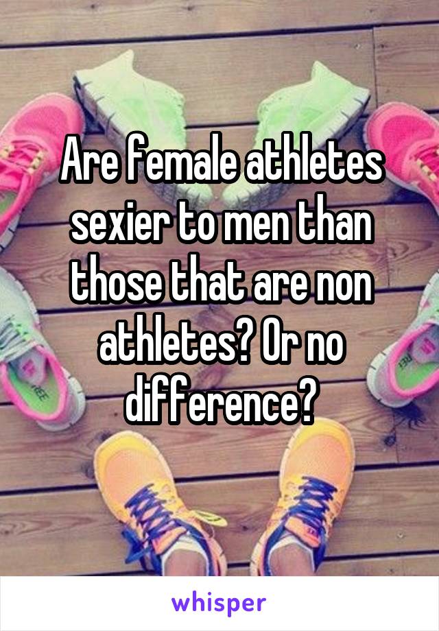 Are female athletes sexier to men than those that are non athletes? Or no difference?
