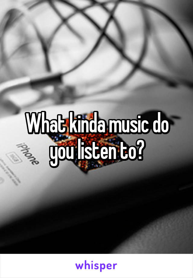 What kinda music do you listen to?