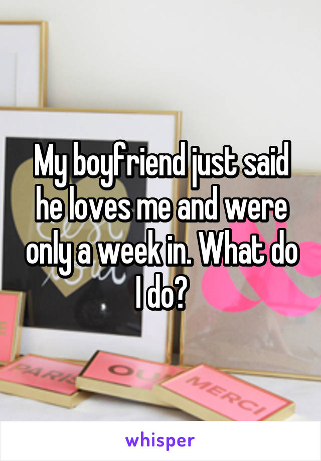 My boyfriend just said he loves me and were only a week in. What do I do?