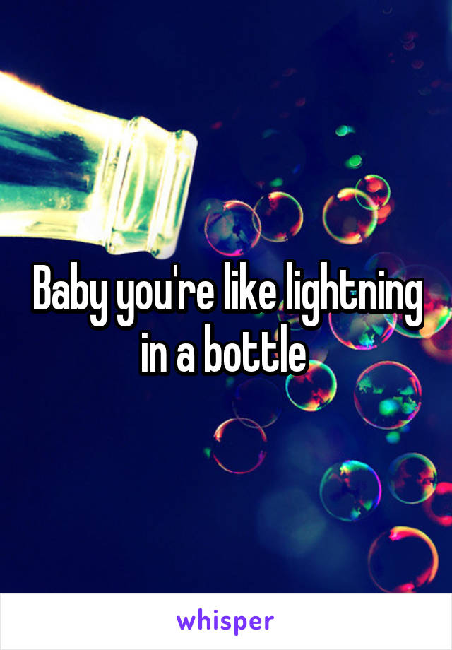 Baby you're like lightning in a bottle 