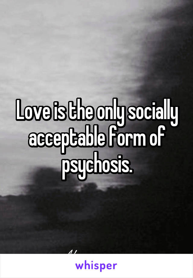 Love is the only socially acceptable form of psychosis.