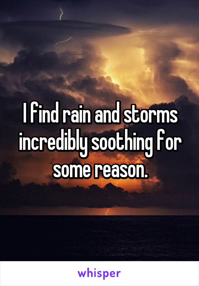 I find rain and storms incredibly soothing for some reason.