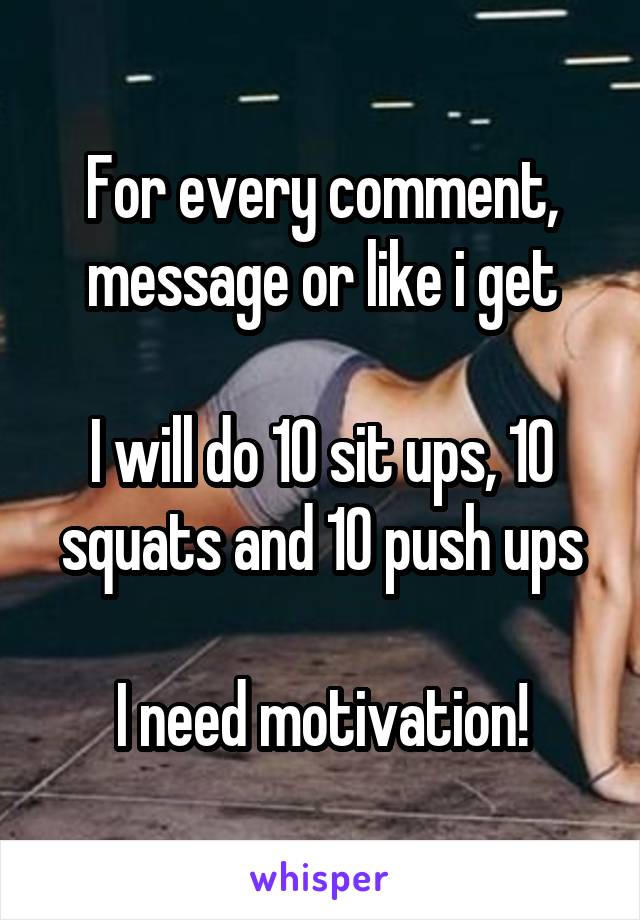 For every comment, message or like i get

I will do 10 sit ups, 10 squats and 10 push ups

I need motivation!