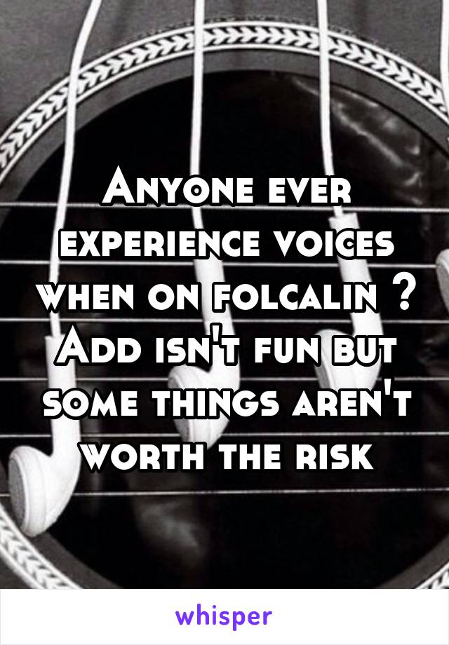 Anyone ever experience voices when on folcalin ? Add isn't fun but some things aren't worth the risk