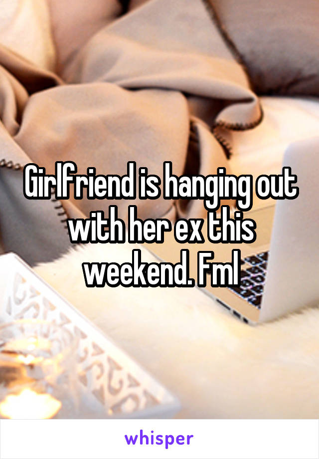 Girlfriend is hanging out with her ex this weekend. Fml