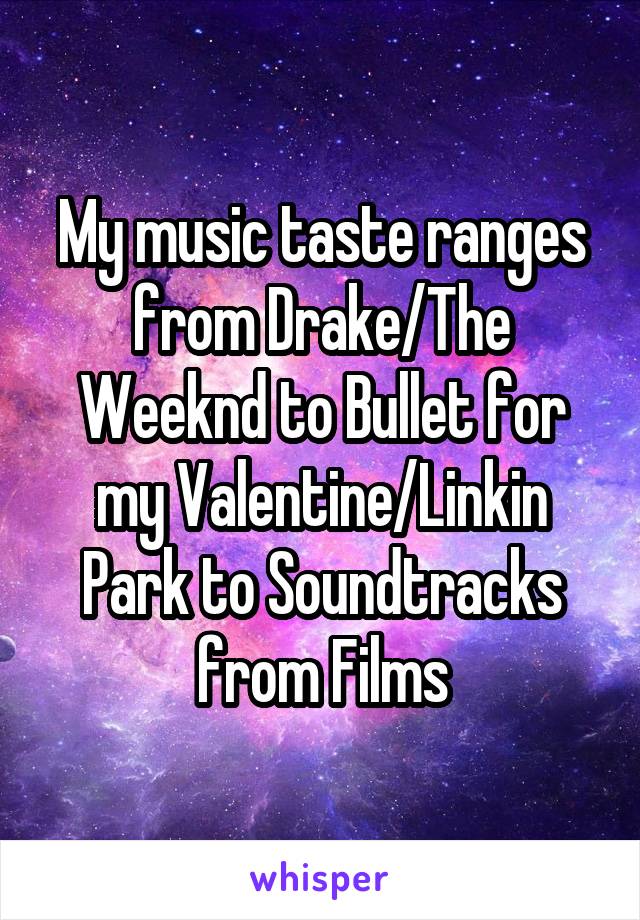 My music taste ranges from Drake/The Weeknd to Bullet for my Valentine/Linkin Park to Soundtracks from Films