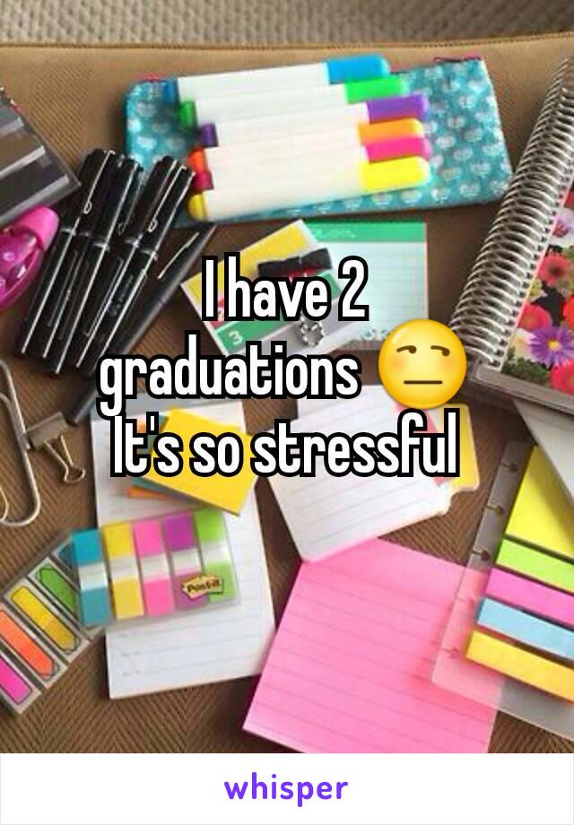 I have 2
graduations 😒
It's so stressful
